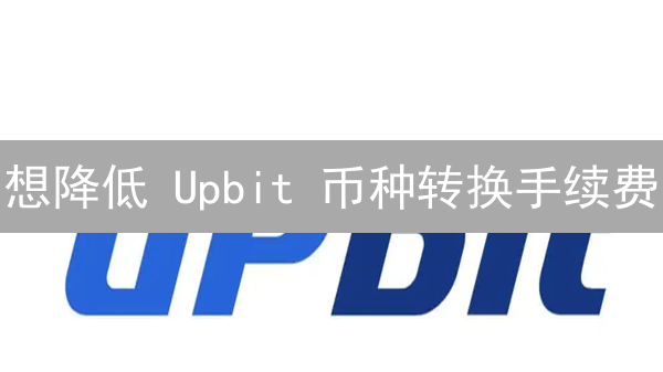 想降低 Upbit 币种转换手续费？必看终极攻略！